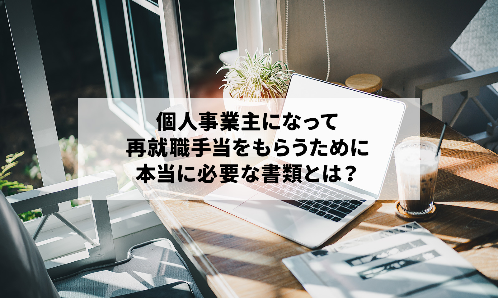 個人事業主になって再就職手当をもらうために本当必要な書類とは？